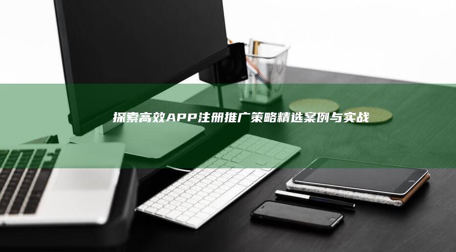 探索高效APP注册推广策略：精选案例与实战指南