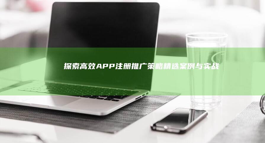 探索高效APP注册推广策略：精选案例与实战指南